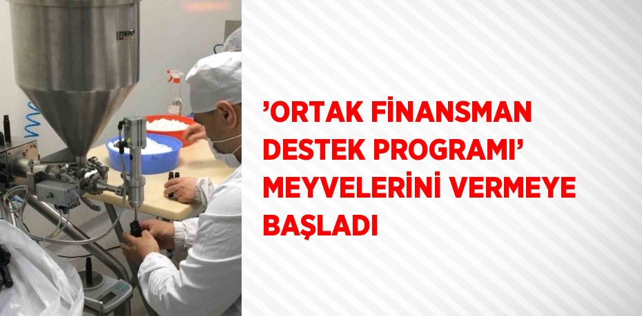 ’ORTAK FİNANSMAN DESTEK PROGRAMI’ MEYVELERİNİ VERMEYE BAŞLADI