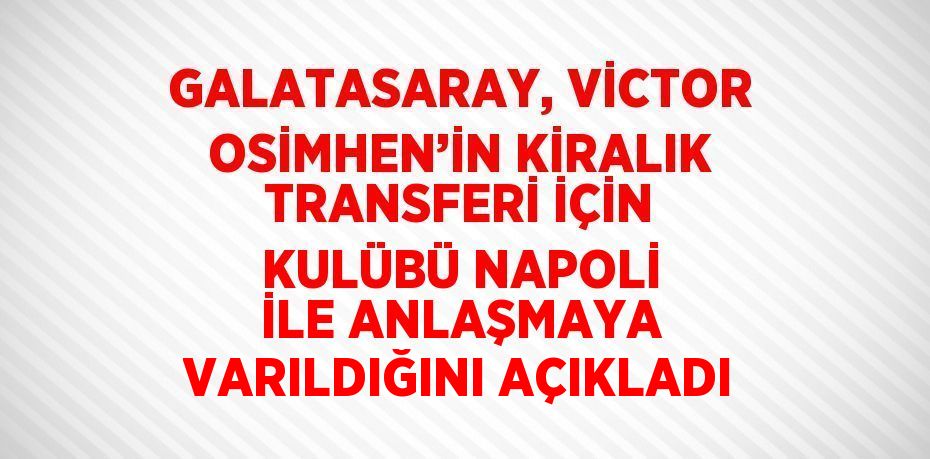 GALATASARAY, VİCTOR OSİMHEN’İN KİRALIK TRANSFERİ İÇİN KULÜBÜ NAPOLİ İLE ANLAŞMAYA VARILDIĞINI AÇIKLADI