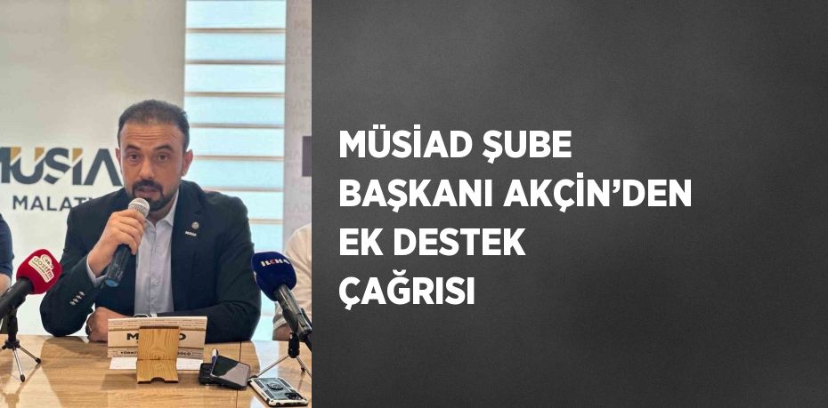 MÜSİAD ŞUBE BAŞKANI AKÇİN’DEN EK DESTEK ÇAĞRISI