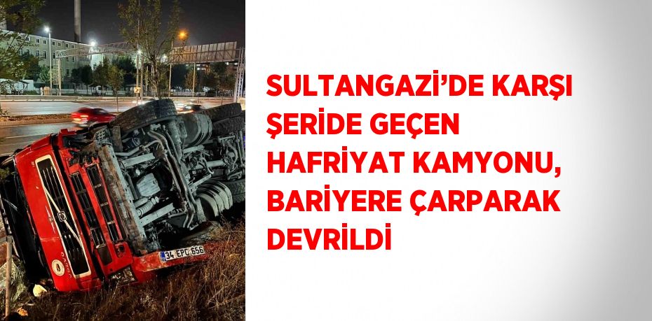 SULTANGAZİ’DE KARŞI ŞERİDE GEÇEN HAFRİYAT KAMYONU, BARİYERE ÇARPARAK DEVRİLDİ