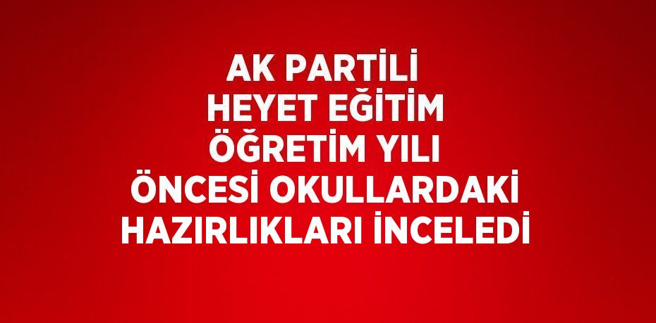 AK PARTİLİ HEYET EĞİTİM ÖĞRETİM YILI ÖNCESİ OKULLARDAKİ HAZIRLIKLARI İNCELEDİ