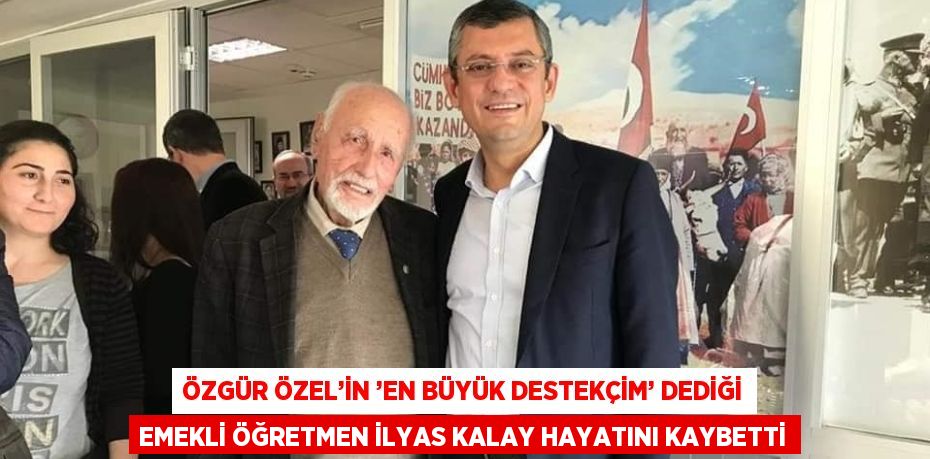 ÖZGÜR ÖZEL’İN ’EN BÜYÜK DESTEKÇİM’ DEDİĞİ EMEKLİ ÖĞRETMEN İLYAS KALAY HAYATINI KAYBETTİ