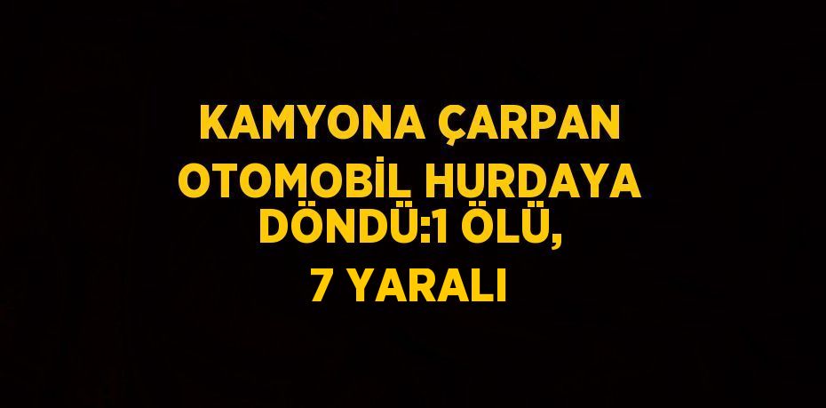 KAMYONA ÇARPAN OTOMOBİL HURDAYA DÖNDÜ:1 ÖLÜ, 7 YARALI