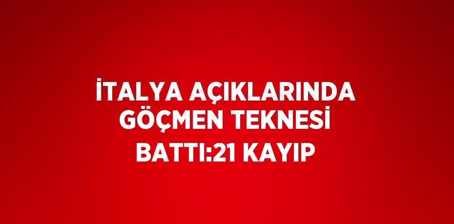 İTALYA AÇIKLARINDA GÖÇMEN TEKNESİ BATTI:21 KAYIP