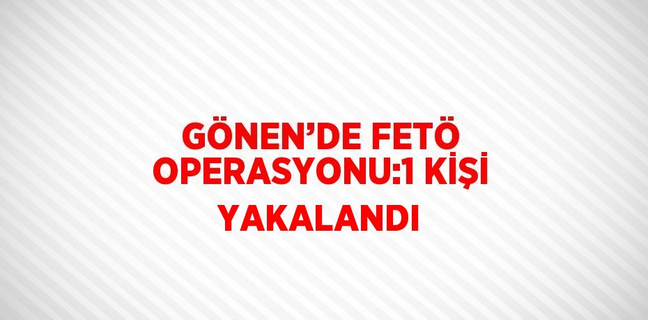 GÖNEN’DE FETÖ OPERASYONU:1 KİŞİ YAKALANDI