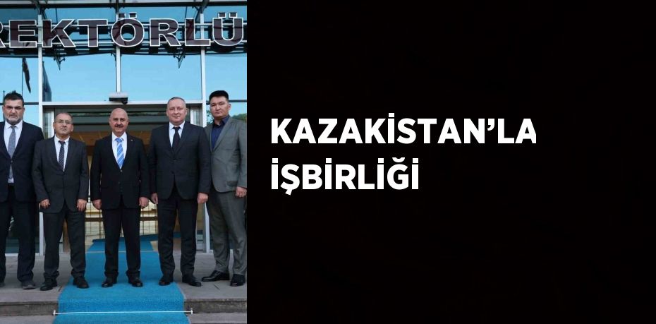 KAZAKİSTAN’LA İŞBİRLİĞİ