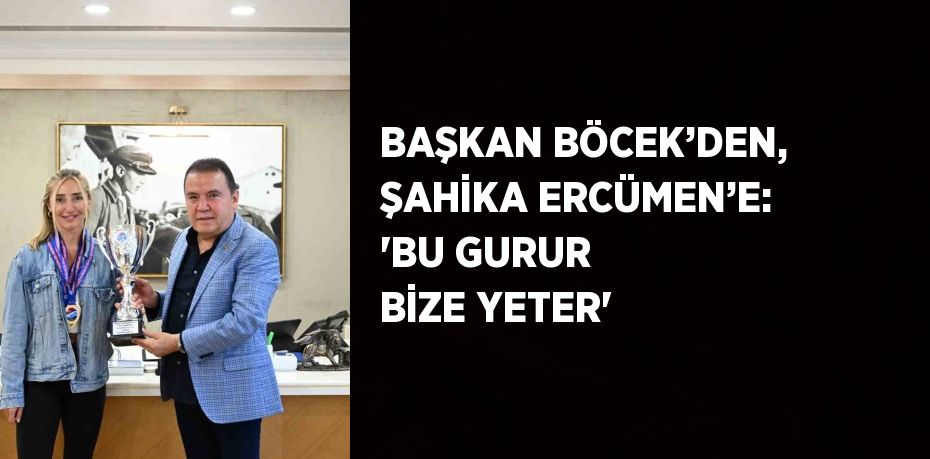 BAŞKAN BÖCEK’DEN, ŞAHİKA ERCÜMEN’E: 'BU GURUR BİZE YETER'