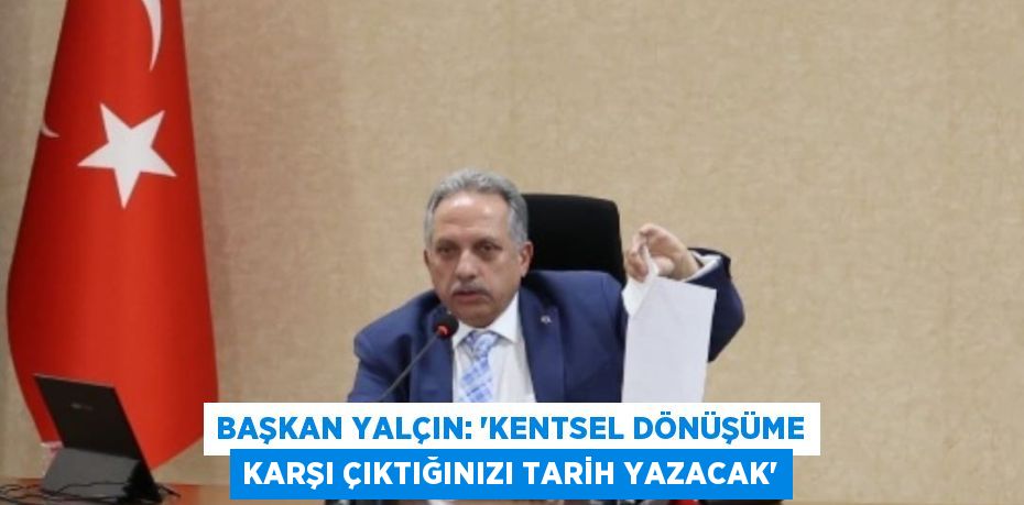 BAŞKAN YALÇIN: 'KENTSEL DÖNÜŞÜME KARŞI ÇIKTIĞINIZI TARİH YAZACAK'