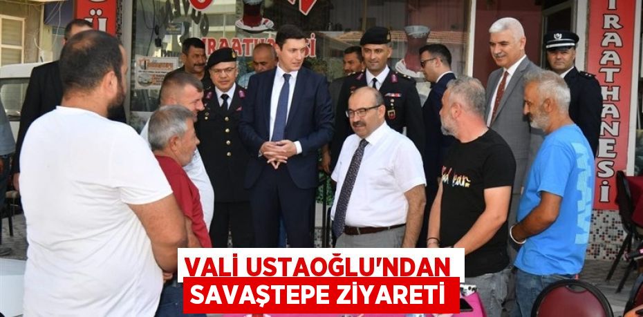 VALİ USTAOĞLU’NDAN SAVAŞTEPE ZİYARETİ