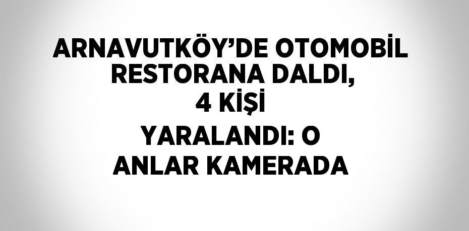 ARNAVUTKÖY’DE OTOMOBİL RESTORANA DALDI, 4 KİŞİ YARALANDI: O ANLAR KAMERADA