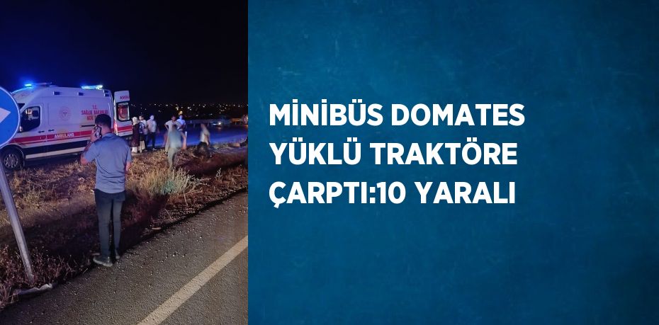 MİNİBÜS DOMATES YÜKLÜ TRAKTÖRE ÇARPTI:10 YARALI