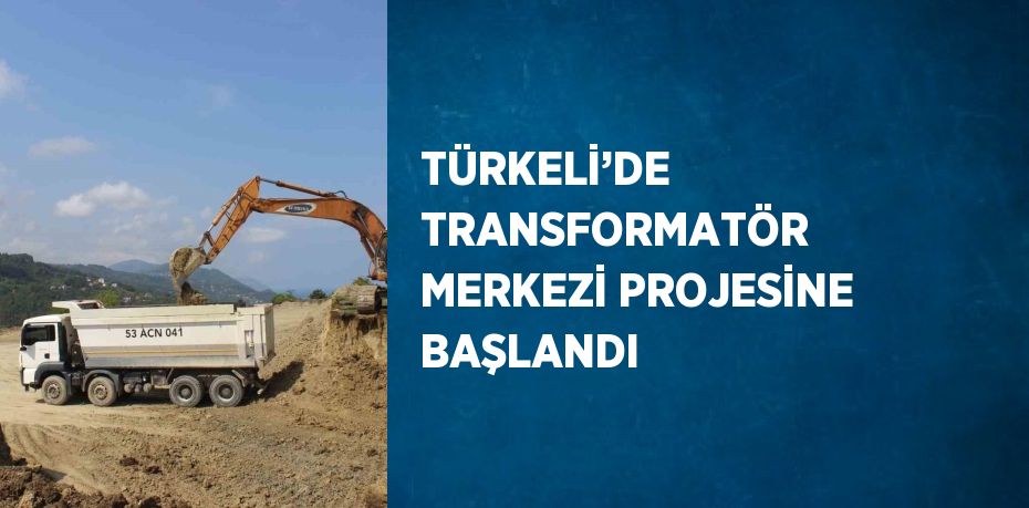 TÜRKELİ’DE TRANSFORMATÖR MERKEZİ PROJESİNE BAŞLANDI