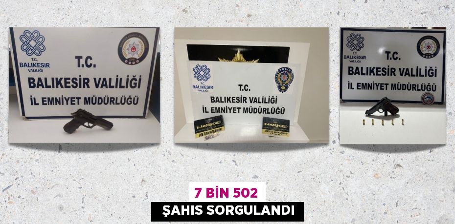 7 BİN 502   ŞAHIS SORGULANDI