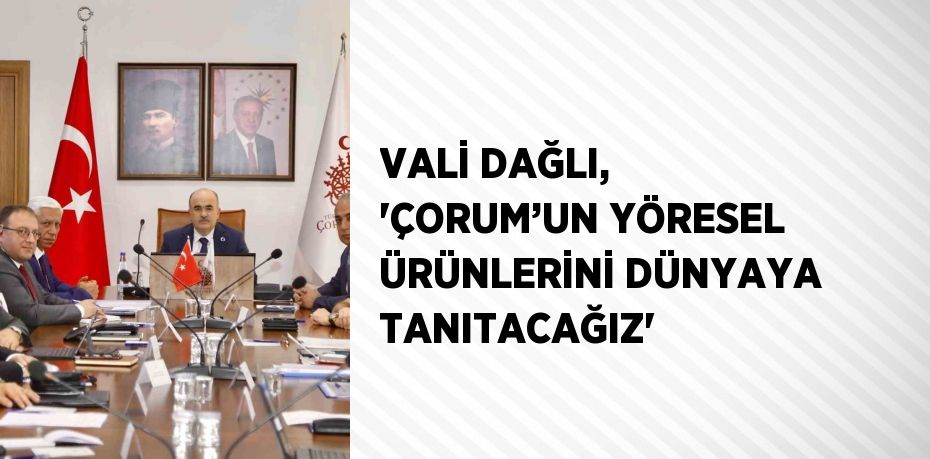 VALİ DAĞLI, 'ÇORUM’UN YÖRESEL ÜRÜNLERİNİ DÜNYAYA TANITACAĞIZ'