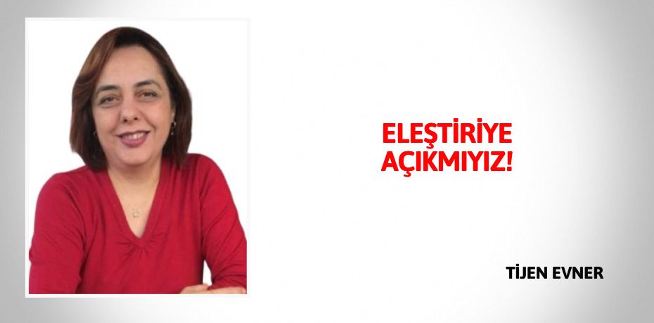 ELEŞTİRİYE AÇIKMIYIZ!