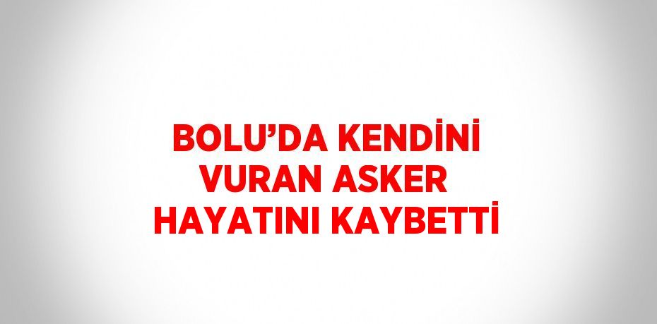 BOLU’DA KENDİNİ VURAN ASKER HAYATINI KAYBETTİ