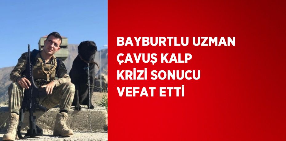 BAYBURTLU UZMAN ÇAVUŞ KALP KRİZİ SONUCU VEFAT ETTİ