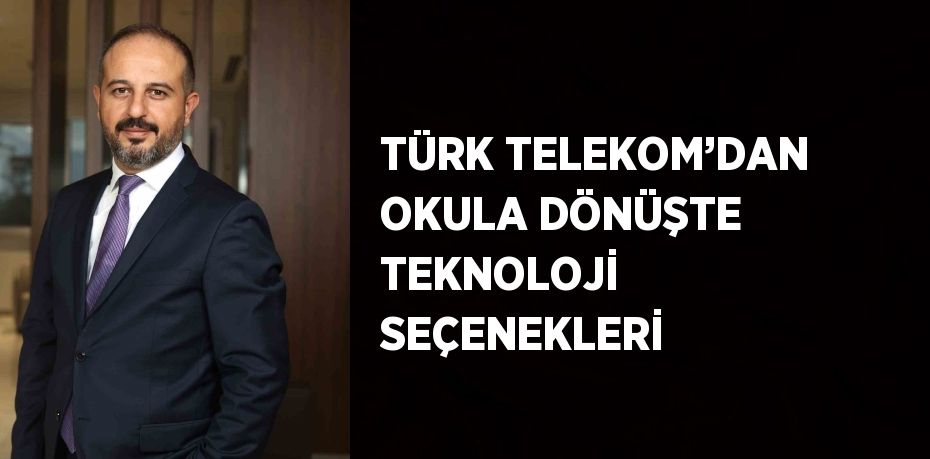 TÜRK TELEKOM’DAN OKULA DÖNÜŞTE TEKNOLOJİ SEÇENEKLERİ