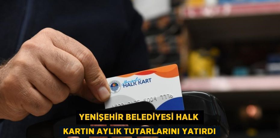 YENİŞEHİR BELEDİYESİ HALK KARTIN AYLIK TUTARLARINI YATIRDI