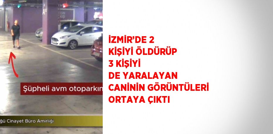 İZMİR’DE 2 KİŞİYİ ÖLDÜRÜP 3 KİŞİYİ DE YARALAYAN CANİNİN GÖRÜNTÜLERİ ORTAYA ÇIKTI