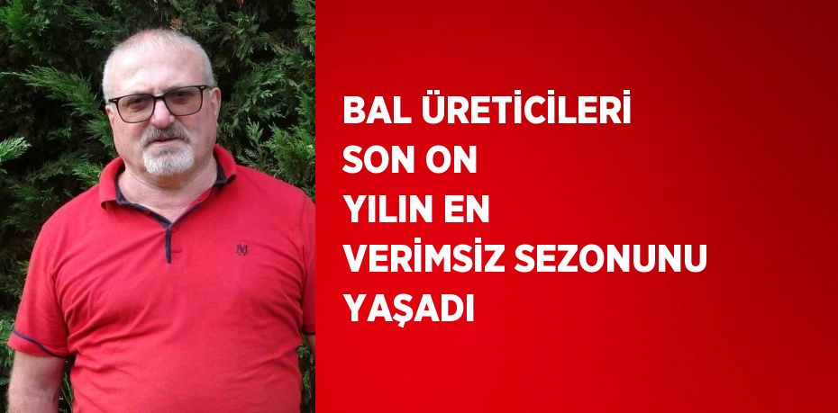 BAL ÜRETİCİLERİ SON ON YILIN EN VERİMSİZ SEZONUNU YAŞADI