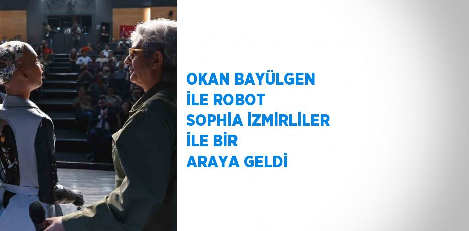 OKAN BAYÜLGEN İLE ROBOT SOPHİA İZMİRLİLER İLE BİR ARAYA GELDİ