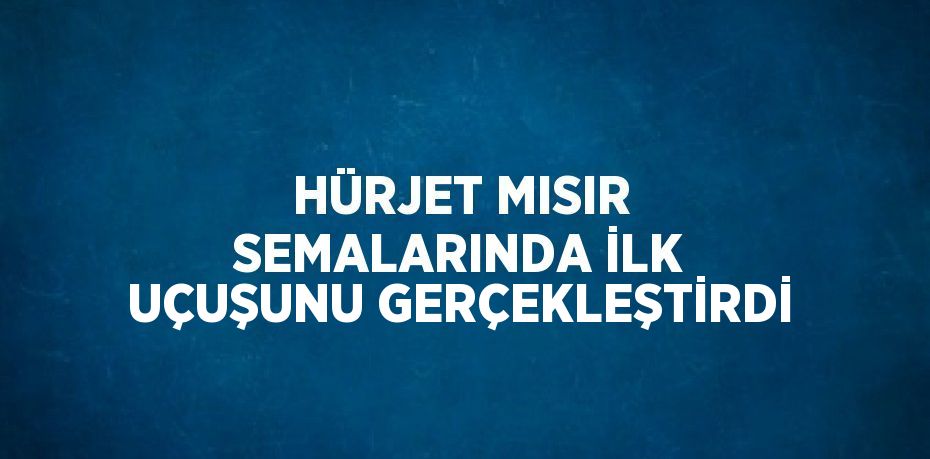 HÜRJET MISIR SEMALARINDA İLK UÇUŞUNU GERÇEKLEŞTİRDİ