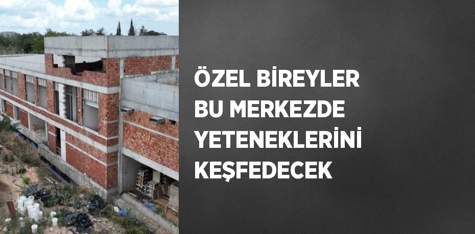 ÖZEL BİREYLER BU MERKEZDE YETENEKLERİNİ KEŞFEDECEK