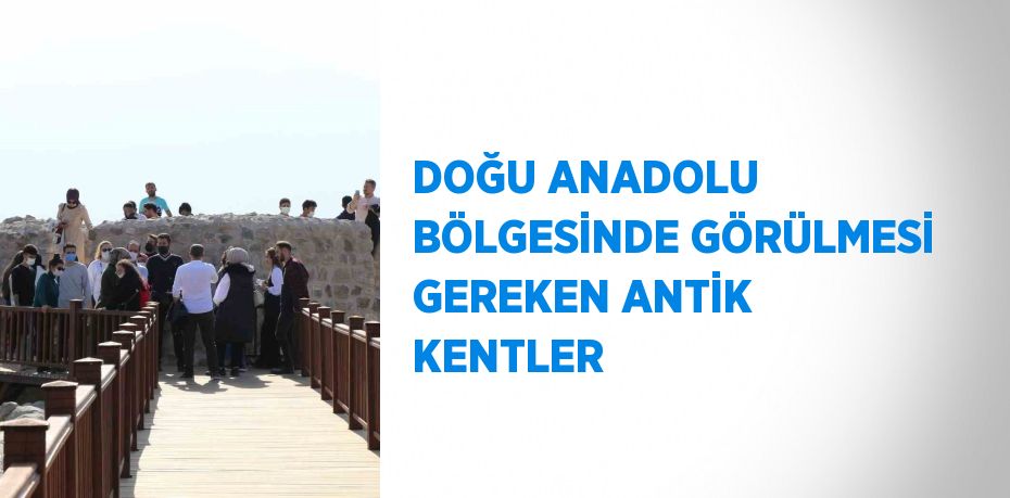 DOĞU ANADOLU BÖLGESİNDE GÖRÜLMESİ GEREKEN ANTİK KENTLER