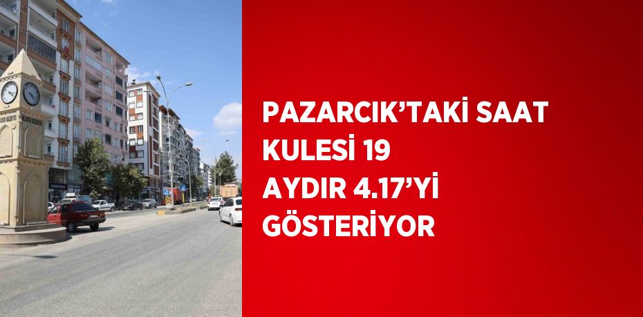 PAZARCIK’TAKİ SAAT KULESİ 19 AYDIR 4.17’Yİ GÖSTERİYOR