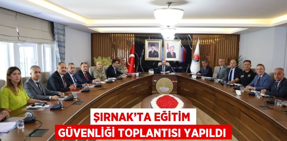 ŞIRNAK’TA EĞİTİM GÜVENLİĞİ TOPLANTISI YAPILDI