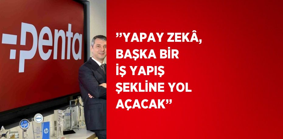 ’’YAPAY ZEKÂ, BAŞKA BİR İŞ YAPIŞ ŞEKLİNE YOL AÇACAK’’