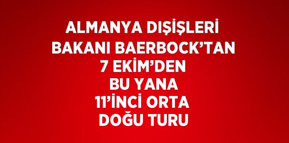 ALMANYA DIŞİŞLERİ BAKANI BAERBOCK’TAN 7 EKİM’DEN BU YANA 11’İNCİ ORTA DOĞU TURU