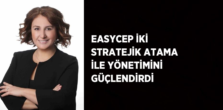 EASYCEP İKİ STRATEJİK ATAMA İLE YÖNETİMİNİ GÜÇLENDİRDİ