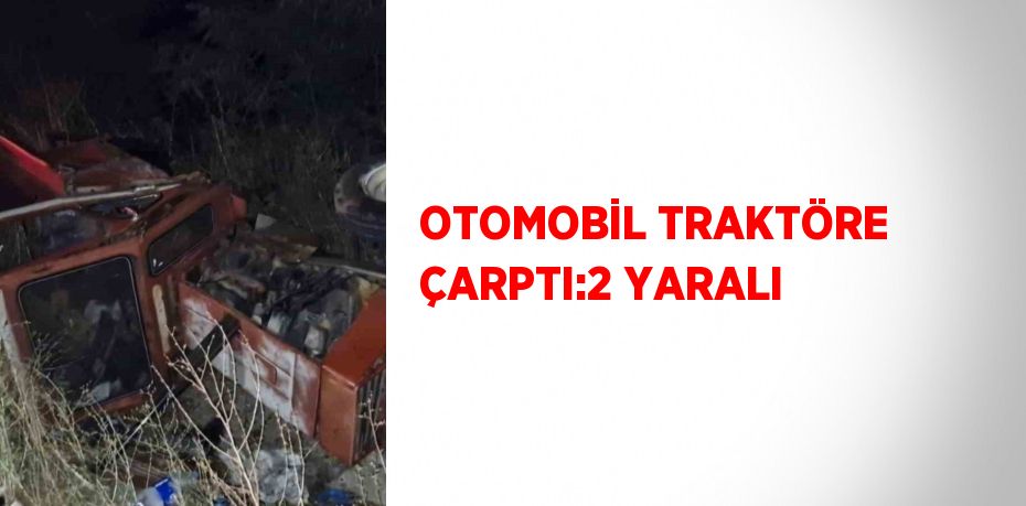 OTOMOBİL TRAKTÖRE ÇARPTI:2 YARALI