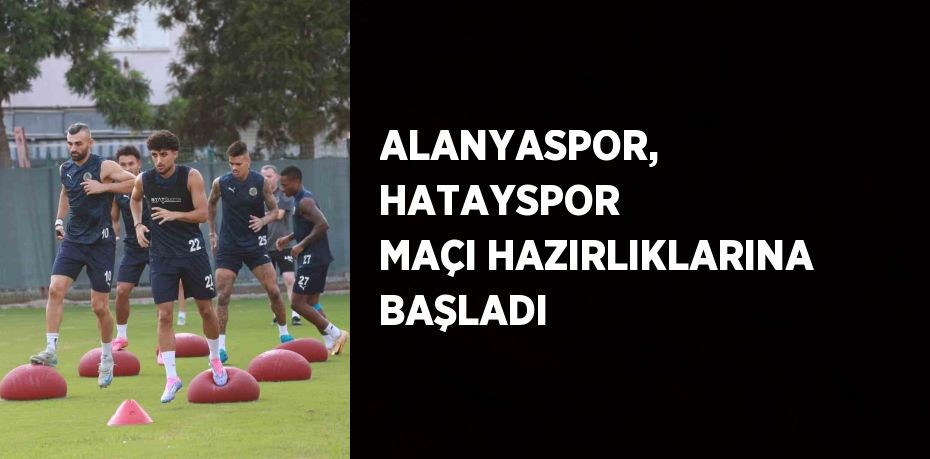 ALANYASPOR, HATAYSPOR MAÇI HAZIRLIKLARINA BAŞLADI