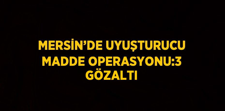 MERSİN’DE UYUŞTURUCU MADDE OPERASYONU:3 GÖZALTI