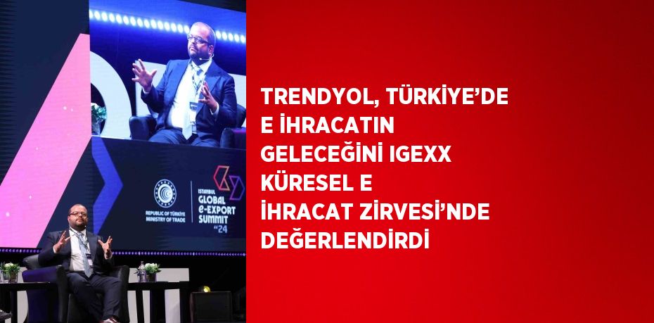 TRENDYOL, TÜRKİYE’DE E İHRACATIN GELECEĞİNİ IGEXX KÜRESEL E İHRACAT ZİRVESİ’NDE DEĞERLENDİRDİ