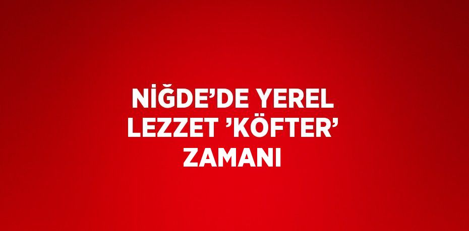 NİĞDE’DE YEREL LEZZET ’KÖFTER’ ZAMANI