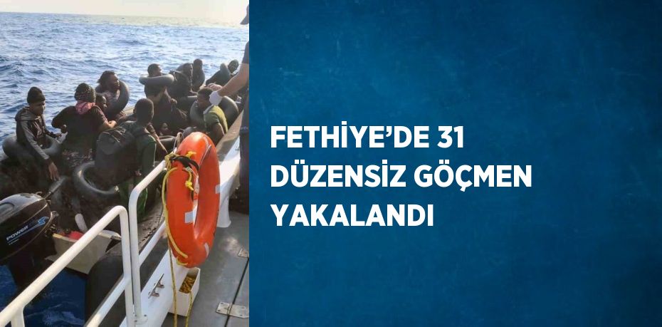 FETHİYE’DE 31 DÜZENSİZ GÖÇMEN YAKALANDI