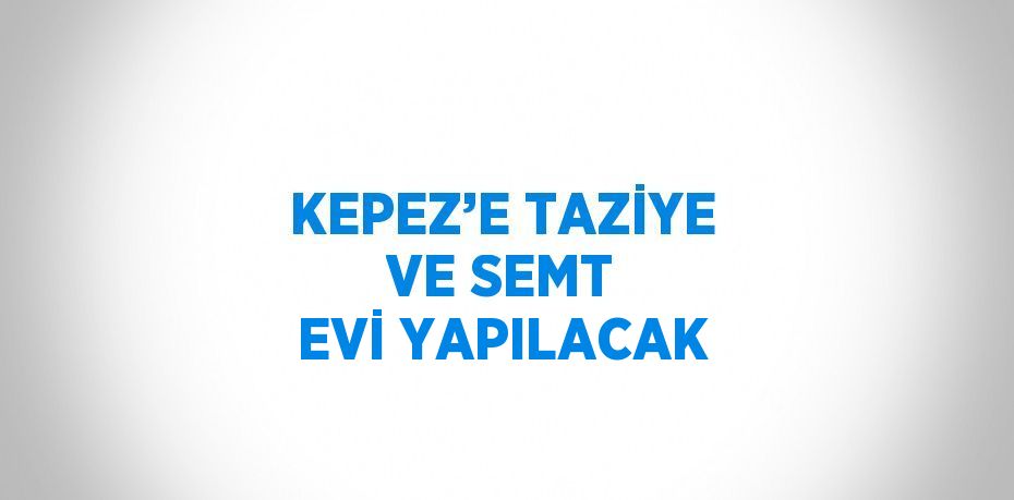 KEPEZ’E TAZİYE VE SEMT EVİ YAPILACAK