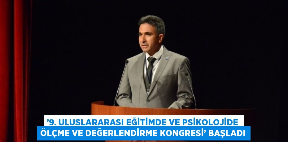 ’9. ULUSLARARASI EĞİTİMDE VE PSİKOLOJİDE ÖLÇME VE DEĞERLENDİRME KONGRESİ’ BAŞLADI