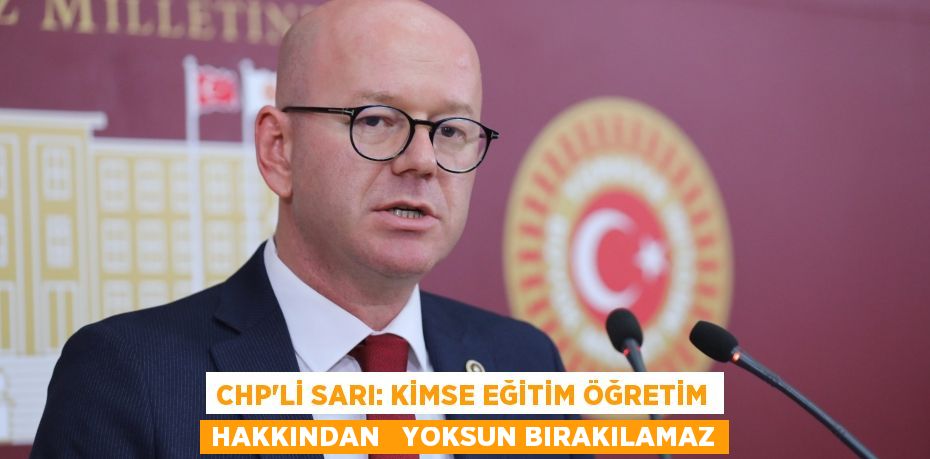 CHP’Lİ SARI: KİMSE EĞİTİM ÖĞRETİM HAKKINDAN   YOKSUN BIRAKILAMAZ