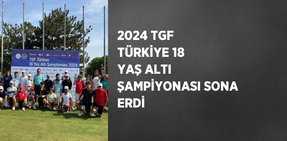 2024 TGF TÜRKİYE 18 YAŞ ALTI ŞAMPİYONASI SONA ERDİ