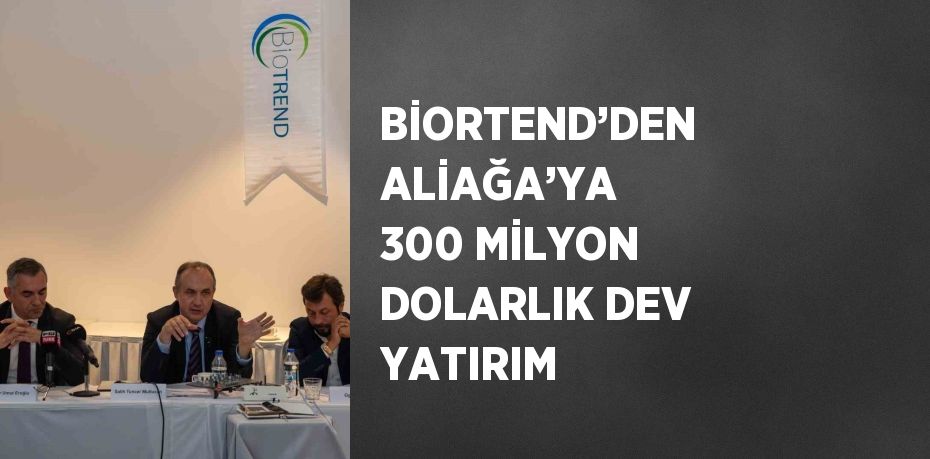 BİORTEND’DEN ALİAĞA’YA 300 MİLYON DOLARLIK DEV YATIRIM