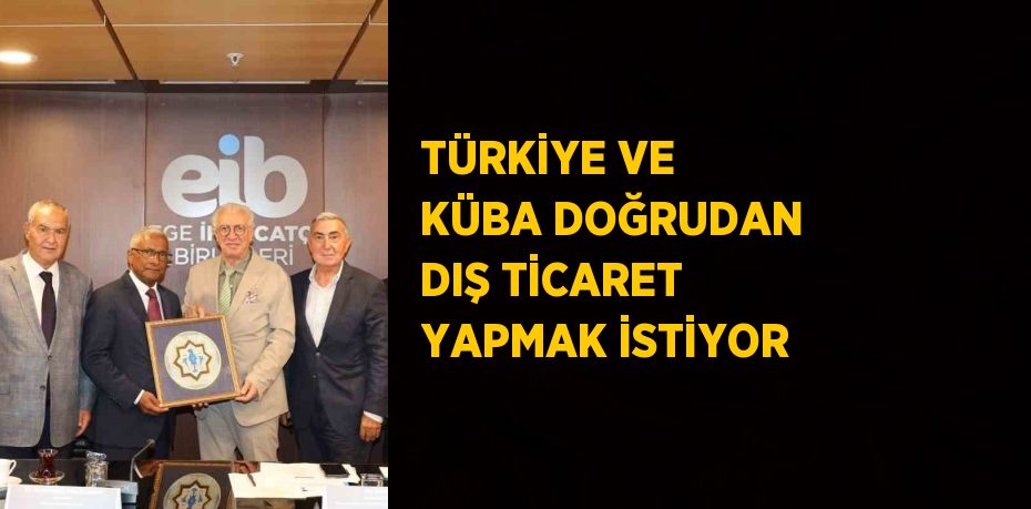 TÜRKİYE VE KÜBA DOĞRUDAN DIŞ TİCARET YAPMAK İSTİYOR