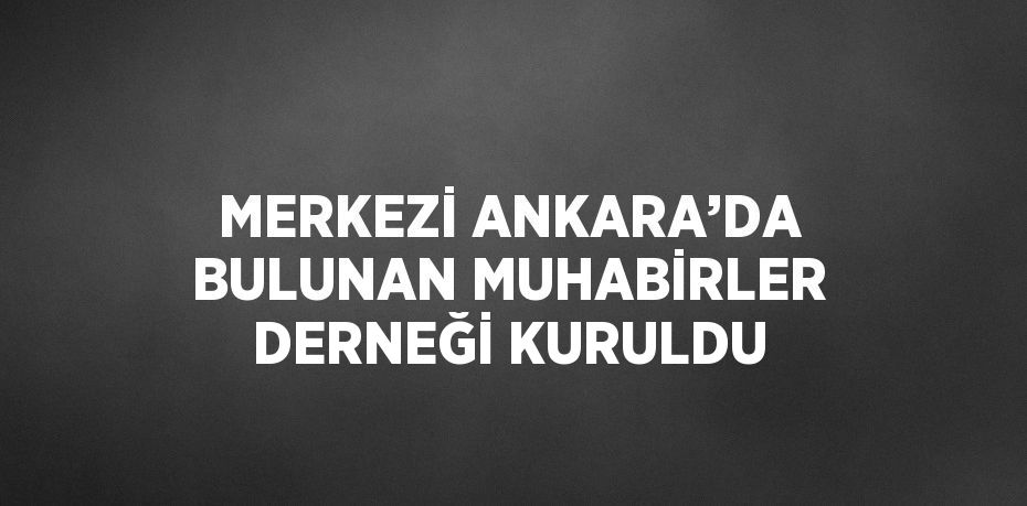 MERKEZİ ANKARA’DA BULUNAN MUHABİRLER DERNEĞİ KURULDU