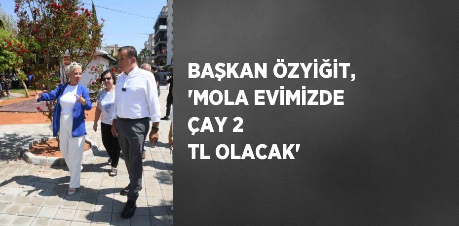 BAŞKAN ÖZYİĞİT, 'MOLA EVİMİZDE ÇAY 2 TL OLACAK'