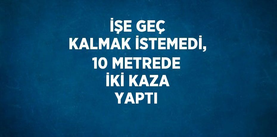 İŞE GEÇ KALMAK İSTEMEDİ, 10 METREDE İKİ KAZA YAPTI