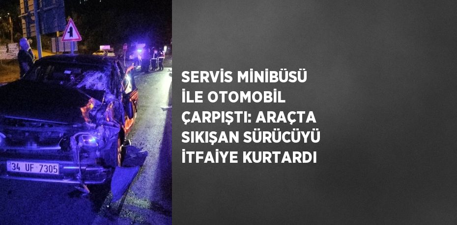 SERVİS MİNİBÜSÜ İLE OTOMOBİL ÇARPIŞTI: ARAÇTA SIKIŞAN SÜRÜCÜYÜ İTFAİYE KURTARDI